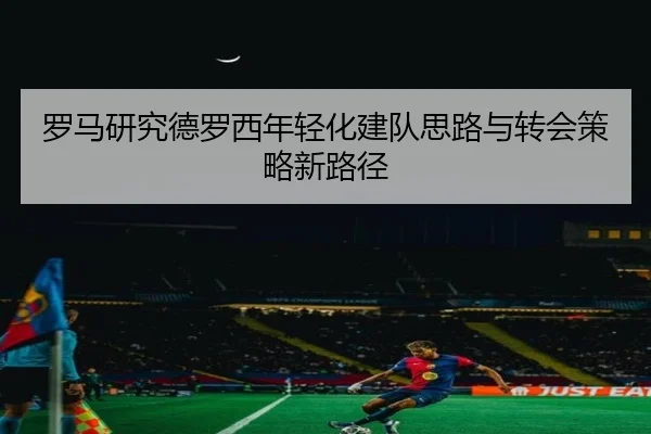 罗马研究德罗西年轻化建队思路与转会策略新路径