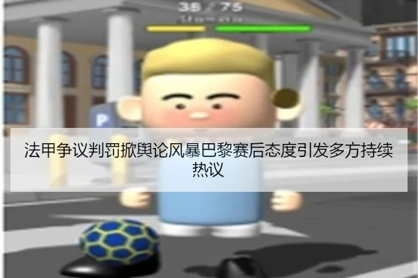 法甲争议判罚掀舆论风暴巴黎赛后态度引发多方持续热议