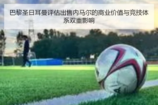巴黎圣日耳曼评估出售内马尔的商业价值与竞技体系双重影响