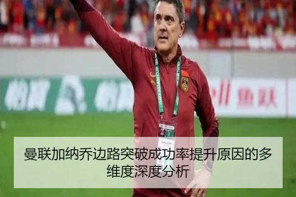 曼联加纳乔边路突破成功率提升原因的多维度深度分析
