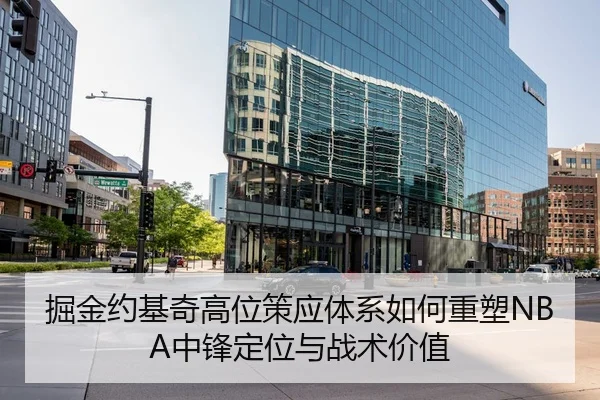 掘金约基奇高位策应体系如何重塑NBA中锋定位与战术价值