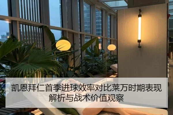 凯恩拜仁首季进球效率对比莱万时期表现解析与战术价值观察