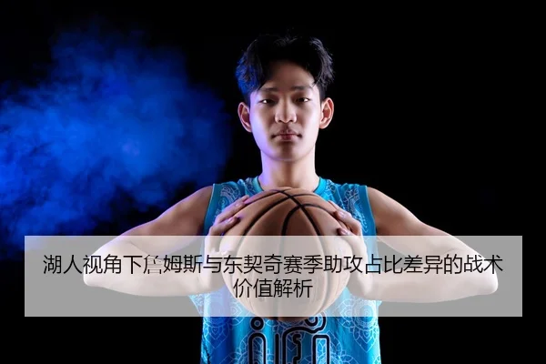 湖人视角下詹姆斯与东契奇赛季助攻占比差异的战术价值解析