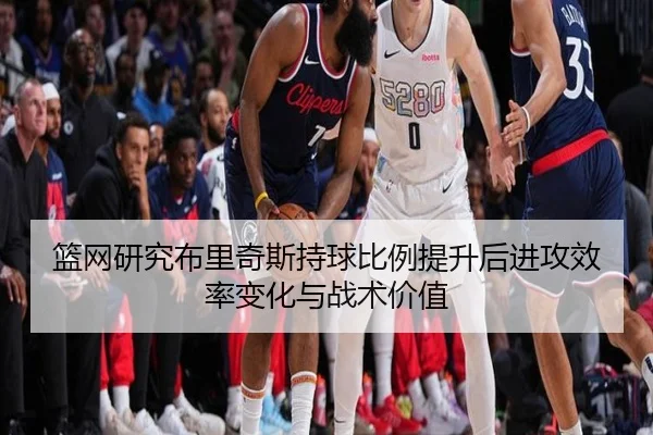 篮网研究布里奇斯持球比例提升后进攻效率变化与战术价值