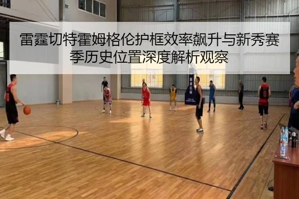 雷霆切特霍姆格伦护框效率飙升与新秀赛季历史位置深度解析观察