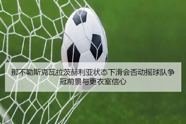 那不勒斯克瓦拉茨赫利亚状态下滑会否动摇球队争冠前景与更衣室信心