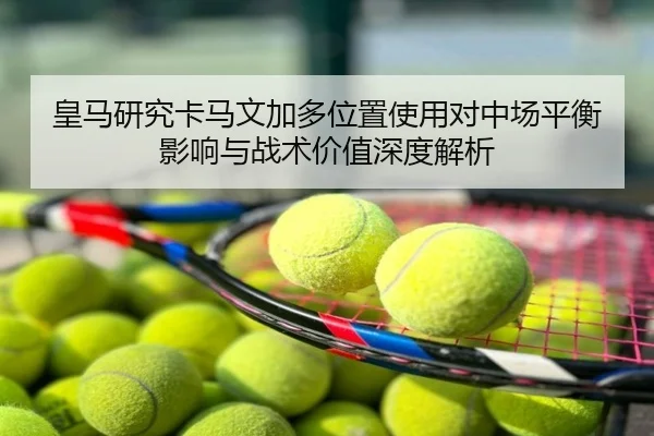 皇马研究卡马文加多位置使用对中场平衡影响与战术价值深度解析