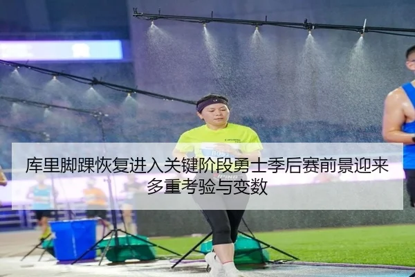 库里脚踝恢复进入关键阶段勇士季后赛前景迎来多重考验与变数