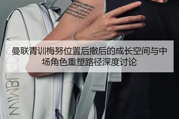 曼联青训梅努位置后撤后的成长空间与中场角色重塑路径深度讨论