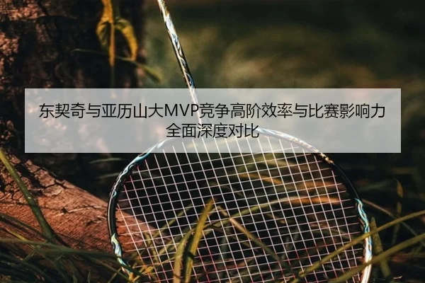 东契奇与亚历山大MVP竞争高阶效率与比赛影响力全面深度对比