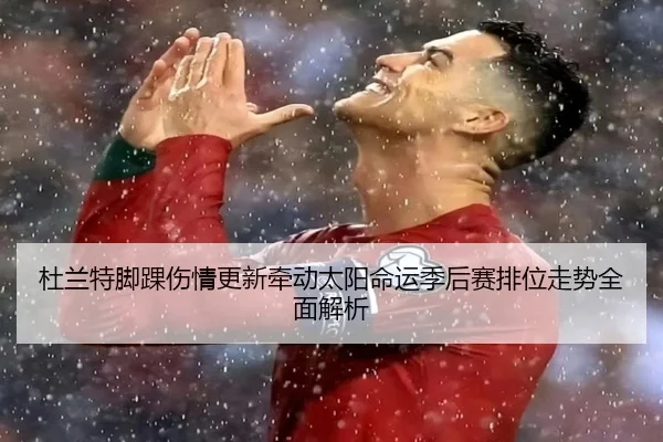杜兰特脚踝伤情更新牵动太阳命运季后赛排位走势全面解析