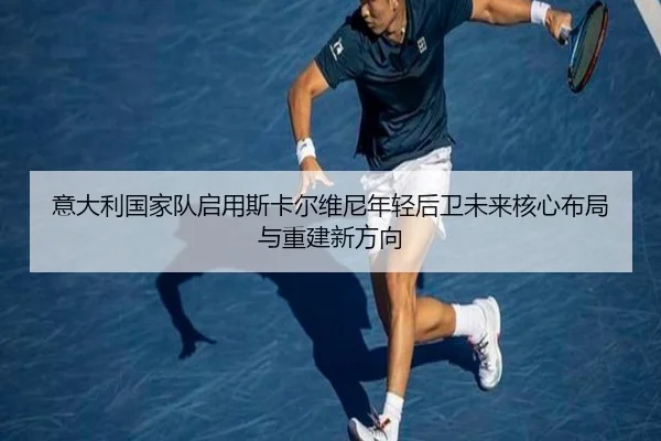意大利国家队启用斯卡尔维尼年轻后卫未来核心布局与重建新方向