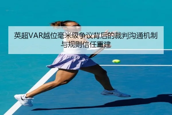 英超VAR越位毫米级争议背后的裁判沟通机制与规则信任重建