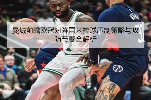 曼城前瞻欧冠对阵国米控球压制策略与攻防节奏全解析