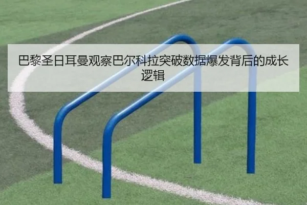 巴黎圣日耳曼观察巴尔科拉突破数据爆发背后的成长逻辑