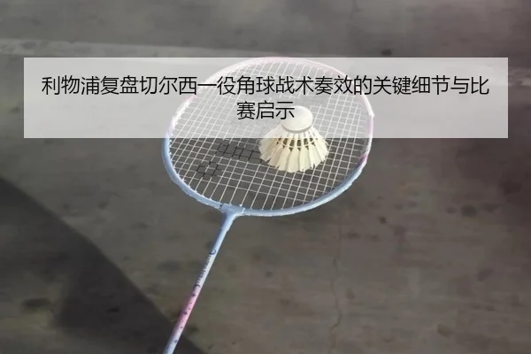 利物浦复盘切尔西一役角球战术奏效的关键细节与比赛启示