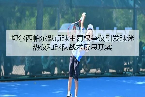 切尔西帕尔默点球主罚权争议引发球迷热议和球队战术反思现实