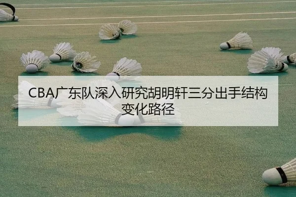 CBA广东队深入研究胡明轩三分出手结构变化路径
