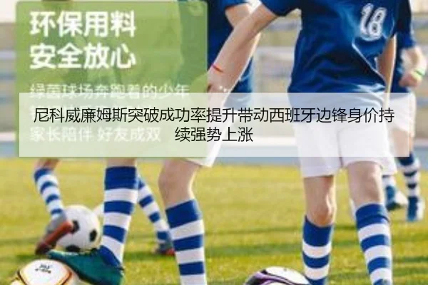 尼科威廉姆斯突破成功率提升带动西班牙边锋身价持续强势上涨