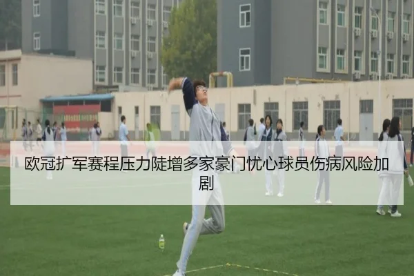 欧冠扩军赛程压力陡增多家豪门忧心球员伤病风险加剧