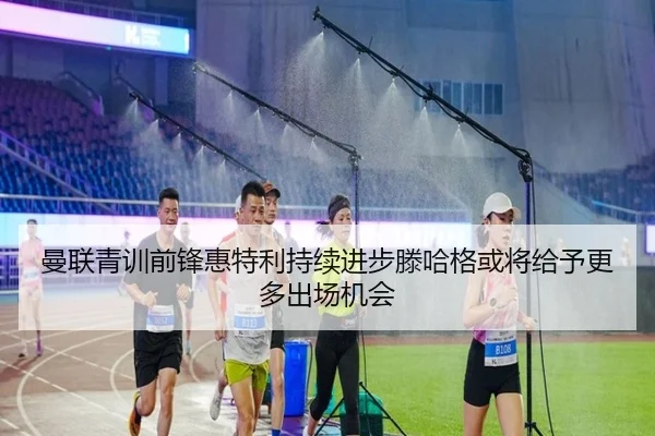曼联青训前锋惠特利持续进步滕哈格或将给予更多出场机会